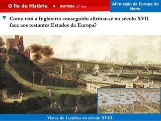 Vistas de Londres no século XVIII.
▼ Como terá a Inglaterra conseguido afirmar-se no século XVII
face aos restantes Estados da Europa?
Afirmação da Europa do
Norte
 