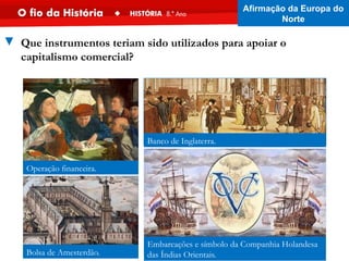 Banco de Inglaterra.
Operação financeira.
Bolsa de Amesterdão.
Embarcações e símbolo da Companhia Holandesa
das Índias Orientais.
▼ Que instrumentos teriam sido utilizados para apoiar o
capitalismo comercial?
Afirmação da Europa do
Norte
 