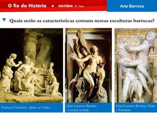 Gian Lorenzo Bernini, Plutão
e Prosérpina.
Gian Lorenzo Bernini,
A verdade revelada.
François Girardon, Apolo e as Ninfas.
▼ Quais serão as características comuns nestas esculturas barrocas?
Arte Barroca
 