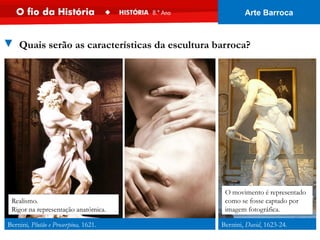 Bernini, David, 1623-24.
O movimento é representado
como se fosse captado por
imagem fotográfica.
Bernini, Plutão e Proserpina, 1621.
▼ Quais serão as características da escultura barroca?
Realismo.
Rigor na representação anatómica.
Arte Barroca
 