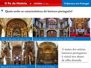 Altar do Mosteiro de Santo Tirso.
Altar da Sé de Braga.
A marca dos artistas
barrocos portugueses
é visível nos altares
de talha dourada.
Igreja de S. Francisco (Porto).
▼ Quais serão as características do barroco português?
Coro alto e altar mor do Mosteiro de Arouca.
O Barroco em Portugal
 