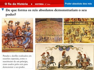 Paradas e desfiles realizados em
ocasiões especiais, como o
nascimento de um príncipe,
eram usados pelos reis para
demonstrar o seu poder.
▼ De que forma os reis absolutos demonstrariam o seu
poder?
Poder absoluto dos reis
 