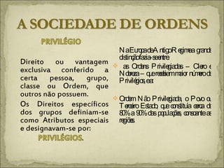 Na Europa de Antigo Regime a  grande distinção fazia-se entre: as Ordens Privilegiadas – Clero e Nobreza – que recebiam maior número de Privilégios, e a: Ordem Não Privilegiada, o Povo ou Terceiro Estado, que constituía cerca de 80% a 90% das populações, consoante as regiões. 