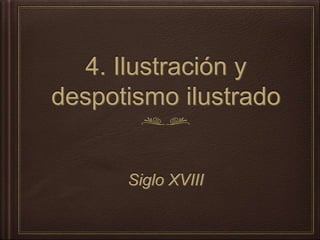 4. Ilustración y 
despotismo ilustrado 
Siglo XVIII 
 