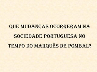 QUe mUDAnÇAS OCORReRAm nA
 SOCieDADe PORtUgUeSA nO
temPO DO mARQUÊS De POmbAl?
 