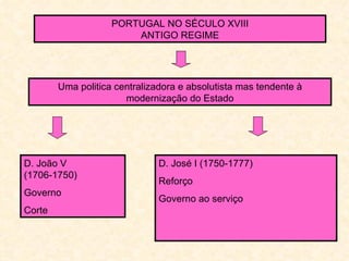 PORTUGAL NO SÉCULO XVIII
                        ANTIGO REGIME




        Uma politica centralizadora e absolutista mas tendente à
                       modernização do Estado




D. João V                      D. José I (1750-1777)
(1706-1750)
                               Reforço
Governo
                               Governo ao serviço
Corte
 