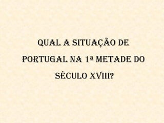 QUAl A SitUAÇãO De
PORtUgAl nA 1ª metADe DO
      SéCUlO XViii?
 