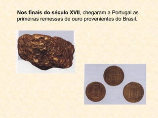 Nos finais do século XVII, chegaram a Portugal as
primeiras remessas de ouro provenientes do Brasil.
 