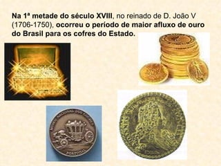 Na 1ª metade do século XVIII, no reinado de D. João V
(1706-1750), ocorreu o período de maior afluxo de ouro
do Brasil para os cofres do Estado.
 