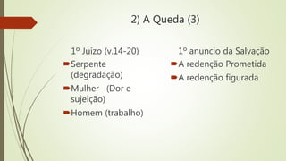 2) A Queda (3)
1º Juízo (v.14-20)
Serpente
(degradação)
Mulher (Dor e
sujeição)
Homem (trabalho)
1º anuncio da Salvação
A redenção Prometida
A redenção figurada
 