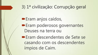 3) 1ª civilização: Corrupção geral
Eram anjos caídos,
Eram poderosos governantes
Deuses na terra ou
Eram descendentes de Sete se
casando com os descendentes
ímpios de Caim.
 