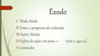 Êxodo
I. Titulo: Saída
II.Tema: o progresso da redenção
III.Autor: Moisés
IV.Esfera de ação: 216 anos, +- 1706 à 1490 a.C
V.Conteúdo:
 