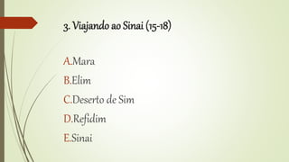 3. Viajando ao Sinai (15-18)
A.Mara
B.Elim
C.Deserto de Sim
D.Refidim
E.Sinai
 
