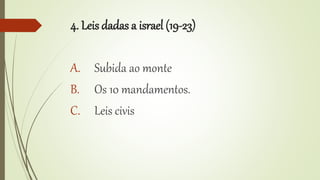 4. Leis dadas a israel (19-23)
A. Subida ao monte
B. Os 10 mandamentos.
C. Leis civis
 