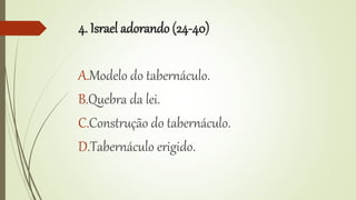 4. Israel adorando (24-40)
A.Modelo do tabernáculo.
B.Quebra da lei.
C.Construção do tabernáculo.
D.Tabernáculo erigido.
 