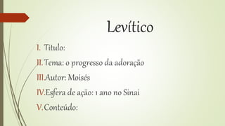 Levítico
I. Titulo:
II.Tema: o progresso da adoração
III.Autor: Moisés
IV.Esfera de ação: 1 ano no Sinai
V.Conteúdo:
 
