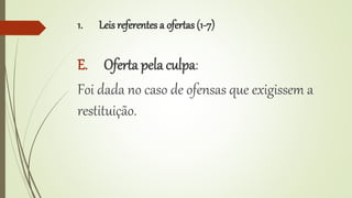 1. Leis referentes a ofertas (1-7)
E. Oferta pela culpa:
Foi dada no caso de ofensas que exigissem a
restituição.
 