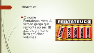 O PENTATEUCO
O nome
Pentateuco vem da
versão grega que
remonta ao séc. III
a.C. e significa: o
livro em cinco
volumes
 