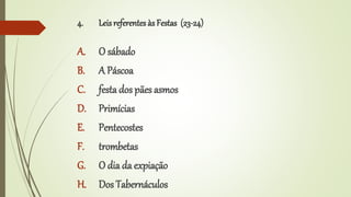 4. Leisreferentes às Festas (23-24)
A. O sábado
B. A Páscoa
C. festa dos pães asmos
D. Primícias
E. Pentecostes
F. trombetas
G. O dia da expiação
H. Dos Tabernáculos
 
