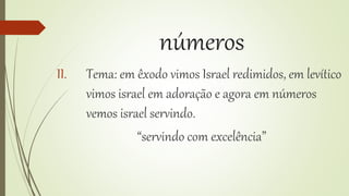 números
II. Tema: em êxodo vimos Israel redimidos, em levítico
vimos israel em adoração e agora em números
vemos israel servindo.
“servindo com excelência”
 