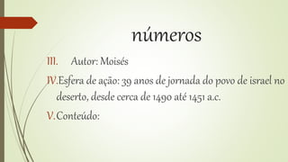 números
III. Autor: Moisés
IV.Esfera de ação: 39 anos de jornada do povo de israel no
deserto, desde cerca de 1490 até 1451 a.c.
V.Conteúdo:
 
