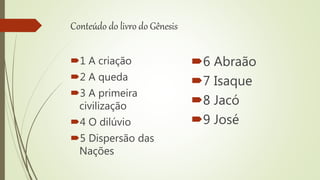 Conteúdo do livro do Gênesis
1 A criação
2 A queda
3 A primeira
civilização
4 O dilúvio
5 Dispersão das
Nações
6 Abraão
7 Isaque
8 Jacó
9 José
 