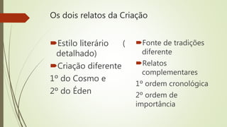 Os dois relatos da Criação
Estilo literário (
detalhado)
Criação diferente
1º do Cosmo e
2º do Éden
Fonte de tradições
diferente
Relatos
complementares
1º ordem cronológica
2º ordem de
importância
 