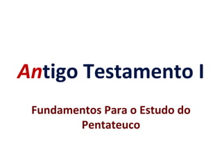 Antigo Testamento I
Fundamentos Para o Estudo do
Pentateuco
 