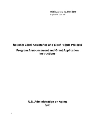 OMB Approval No. 0985-0018
                               Expiration 3/31/2007




    National Legal Assistance and Elder Rights Projects
      Program Announcement and Grant Application
                    Instructions




               U.S. Administration on Aging
                           2005

1
 