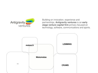 Building on innovation, experience and 
partnerships, Antigravity ventures is an early 
stage venture capital firm primary focused on 
technology, software, communications and sports.
Mokomatas
CRAMS
LEMMING
...
mokos.lt
 