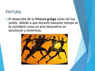 PINTURA
 El desarrollo de la Pintura griega como tal fue
tardío, debido a que durante bastante tiempo se
le consideró como un arte decorativo en
esculturas y cerámicas.
 