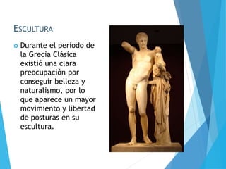 ESCULTURA
 Durante el periodo de
la Grecia Clásica
existió una clara
preocupación por
conseguir belleza y
naturalismo, por lo
que aparece un mayor
movimiento y libertad
de posturas en su
escultura.
 