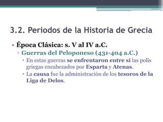 3.2. Periodos de la Historia de Grecia
• Época Clásica: s. V al IV a.C.
▫ Guerras del Peloponeso (431-404 a.C.)
 En estas guerras se enfrentaron entre sí las polis
griegas encabezados por Esparta y Atenas.
 La causa fue la administración de los tesoros de la
Liga de Delos.
 