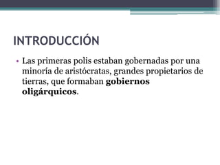 INTRODUCCIÓN
• Las primeras polis estaban gobernadas por una
minoría de aristócratas, grandes propietarios de
tierras, que formaban gobiernos
oligárquicos.
 