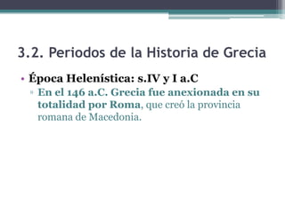 3.2. Periodos de la Historia de Grecia
• Época Helenística: s.IV y I a.C
▫ En el 146 a.C. Grecia fue anexionada en su
totalidad por Roma, que creó la provincia
romana de Macedonia.
 