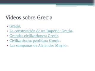 Vídeos sobre Grecia
• Grecia.
• La construcción de un Imperio: Grecia.
• Grandes civilizaciones: Grecia.
• Civilizaciones perdidas: Grecia.
• Las campañas de Alejandro Magno.
 