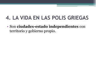 4. LA VIDA EN LAS POLIS GRIEGAS
• Son ciudades-estado independientes con
territorio y gobierno propio.
 