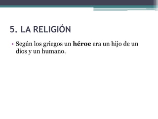 5. LA RELIGIÓN
• Según los griegos un héroe era un hijo de un
dios y un humano.
 