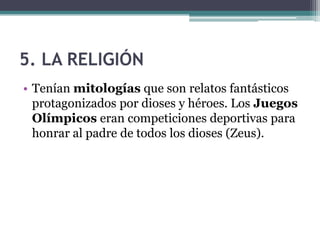 5. LA RELIGIÓN
• Tenían mitologías que son relatos fantásticos
protagonizados por dioses y héroes. Los Juegos
Olímpicos eran competiciones deportivas para
honrar al padre de todos los dioses (Zeus).
 