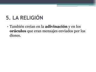 5. LA RELIGIÓN
• También creían en la adivinación y en los
oráculos que eran mensajes enviados por los
dioses.
 