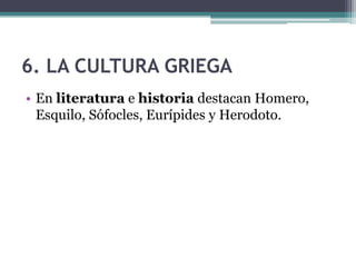 6. LA CULTURA GRIEGA
• En literatura e historia destacan Homero,
Esquilo, Sófocles, Eurípides y Herodoto.
 