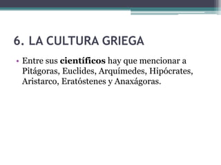 6. LA CULTURA GRIEGA
• Entre sus científicos hay que mencionar a
Pitágoras, Euclides, Arquímedes, Hipócrates,
Aristarco, Eratóstenes y Anaxágoras.
 
