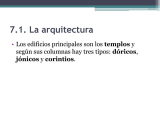 7.1. La arquitectura
• Los edificios principales son los templos y
según sus columnas hay tres tipos: dóricos,
jónicos y corintios.
 