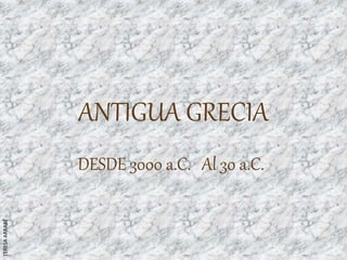 ANTIGUA GRECIA
DESDE 3000 a.C. Al 30 a.C.
TERESAARRABÉ
 