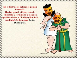 En el teatro , los actores se ponían
máscaras.
Hacían grandes fiestas cuando
empezaba y terminaba la siega en
agradecimiento a Dionisio (dios de la
vendimia). Se llamaban fiestas
Dionisíacas.
 