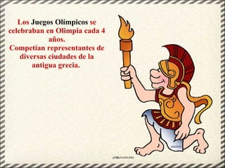 Los Juegos Olímpicos se
celebraban en Olimpia cada 4
años.
Competían representantes de
diversas ciudades de la
antigua grecia.
 