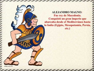 ALEJANDRO MAGNO:
Fue rey de Macedonia.
Conquistó un gran imperio que
abarcaba desde el Mediterráneo hasta
la India (Egipto, Mesopotamia, Persia,
etc.)
 