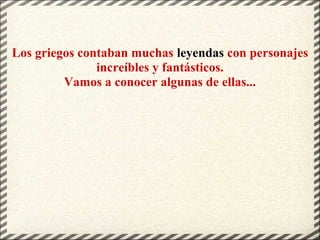 Los griegos contaban muchas leyendas con personajes
increíbles y fantásticos.
Vamos a conocer algunas de ellas...
 