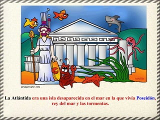 La Atlántida era una isla desaparecida en el mar en la que vivía Poseidón,
rey del mar y las tormentas.
 