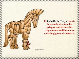 El Caballo de Troya cuenta
la leyenda de cómo los
griegos vencieron a los
troyanos escondidos en un
caballo gigante de madera.
 